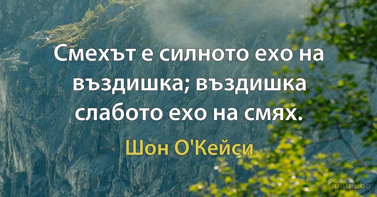 Смехът е силното ехо на въздишка; въздишка слабото ехо на смях. (Шон О'Кейси)