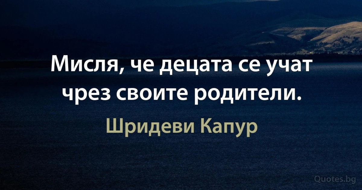 Мисля, че децата се учат чрез своите родители. (Шридеви Капур)