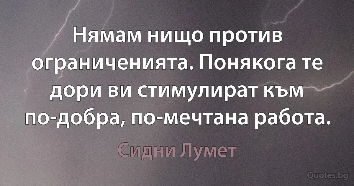 Нямам нищо против ограниченията. Понякога те дори ви стимулират към по-добра, по-мечтана работа. (Сидни Лумет)