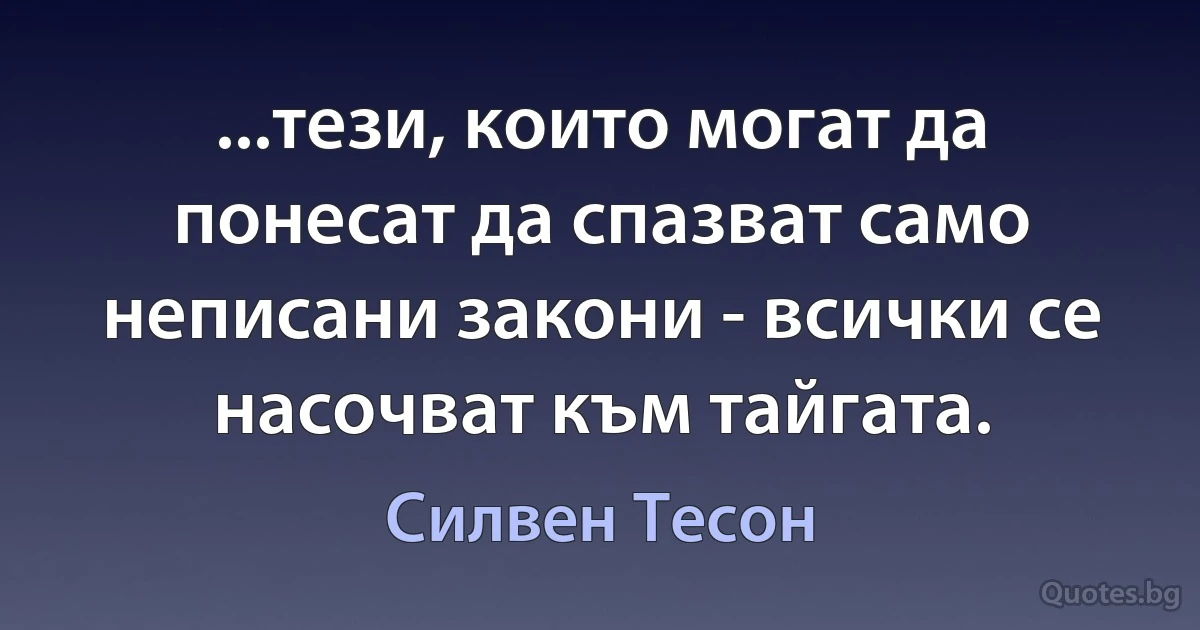 ...тези, които могат да понесат да спазват само неписани закони - всички се насочват към тайгата. (Силвен Тесон)