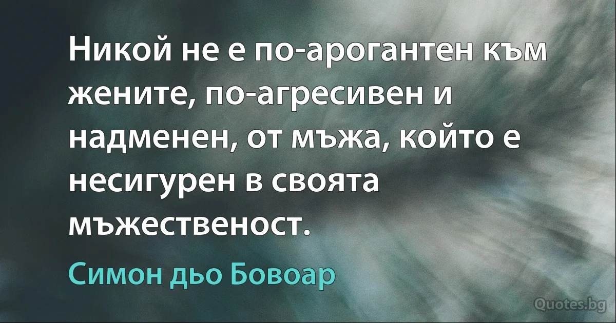 Никой не е по-арогантен към жените, по-агресивен и надменен, от мъжа, който е несигурен в своята мъжественост. (Симон дьо Бовоар)