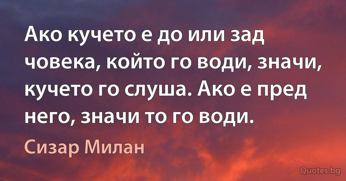 Ако кучето е до или зад човека, който го води, значи, кучето го слуша. Ако е пред него, значи то го води. (Сизар Милан)