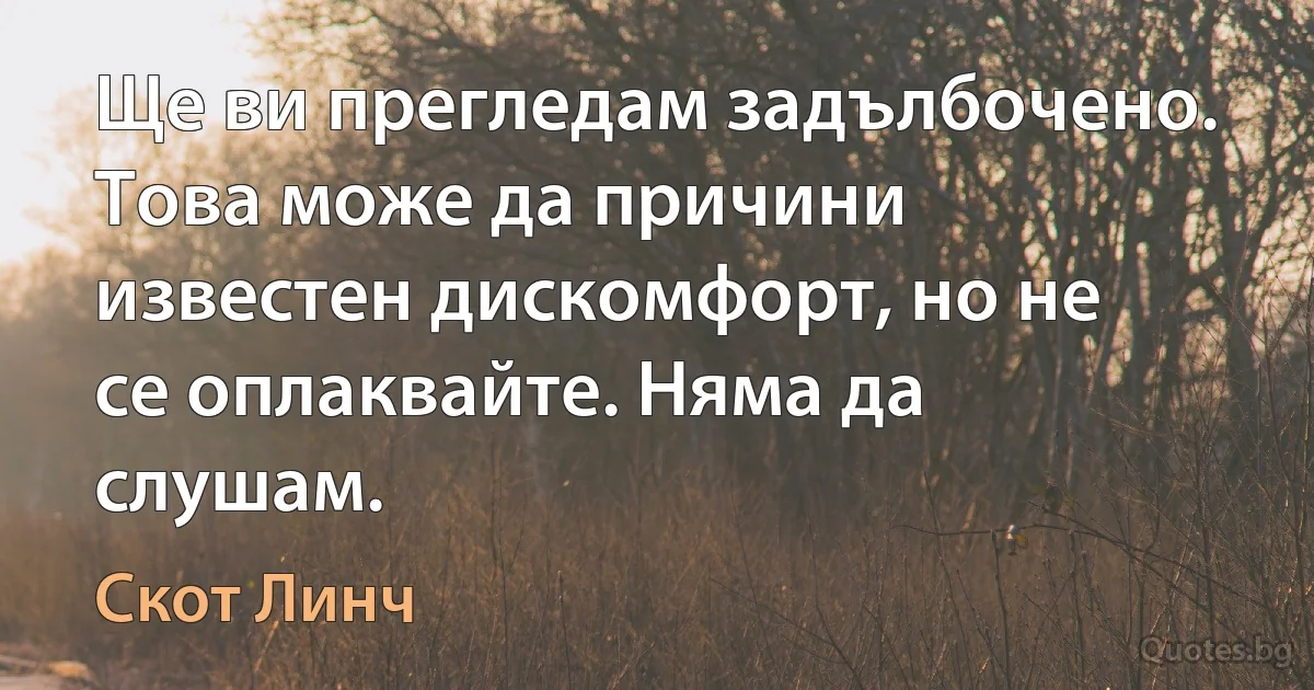 Ще ви прегледам задълбочено. Това може да причини известен дискомфорт, но не се оплаквайте. Няма да слушам. (Скот Линч)