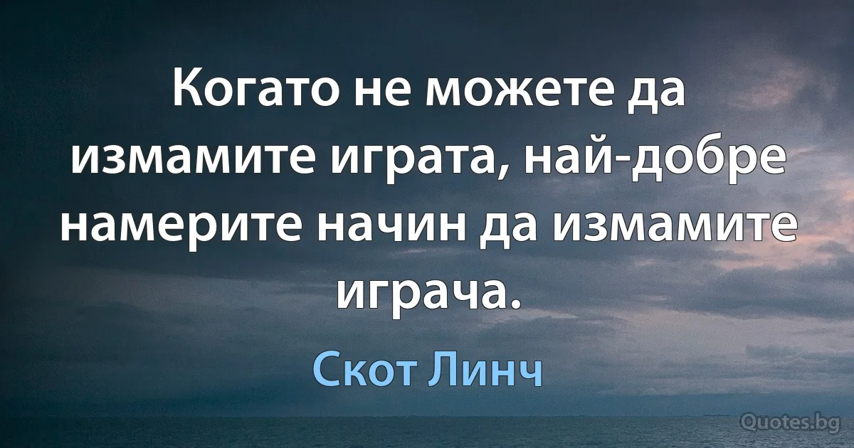 Когато не можете да измамите играта, най-добре намерите начин да измамите играча. (Скот Линч)