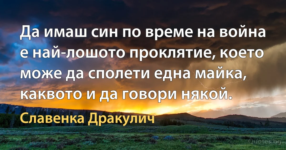 Да имаш син по време на война е най-лошото проклятие, което може да сполети една майка, каквото и да говори някой. (Славенка Дракулич)