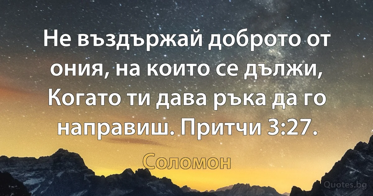 Не въздържай доброто от ония, на които се дължи, Когато ти дава ръка да го направиш. Притчи 3:27. (Соломон)