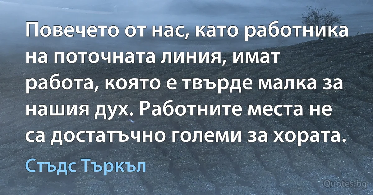 Повечето от нас, като работника на поточната линия, имат работа, която е твърде малка за нашия дух. Работните места не са достатъчно големи за хората. (Стъдс Търкъл)