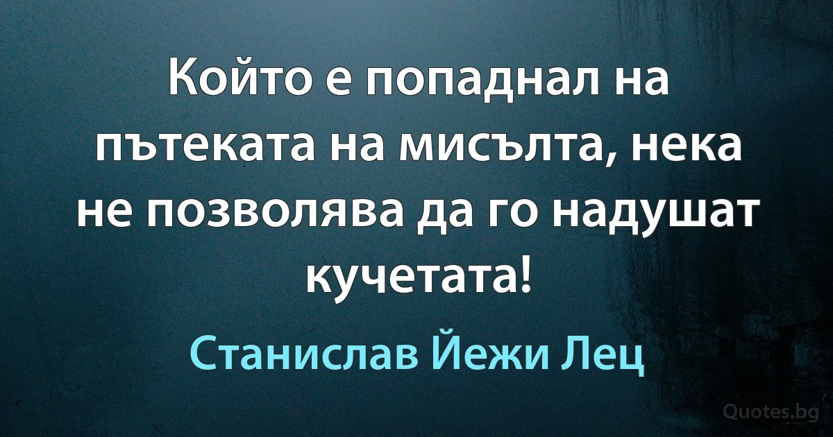 Който е попаднал на пътеката на мисълта, нека не позволява да го надушат кучетата! (Станислав Йежи Лец)