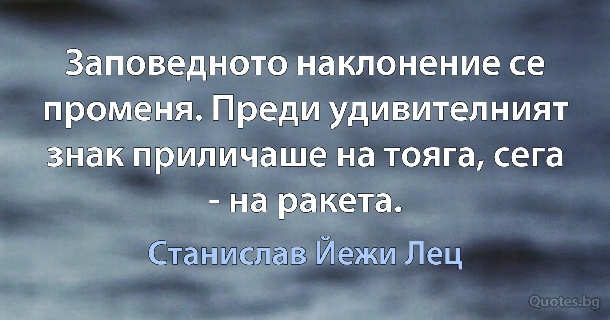 Заповедното наклонение се променя. Преди удивителният знак приличаше на тояга, сега - на ракета. (Станислав Йежи Лец)