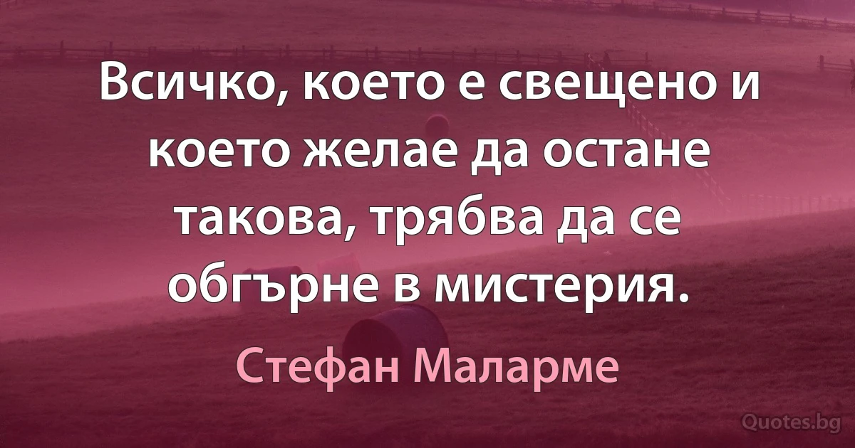 Всичко, което е свещено и което желае да остане такова, трябва да се обгърне в мистерия. (Стефан Маларме)