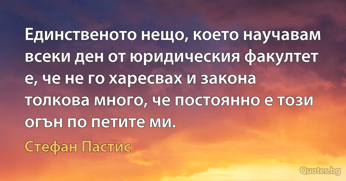 Единственото нещо, което научавам всеки ден от юридическия факултет е, че не го харесвах и закона толкова много, че постоянно е този огън по петите ми. (Стефан Пастис)