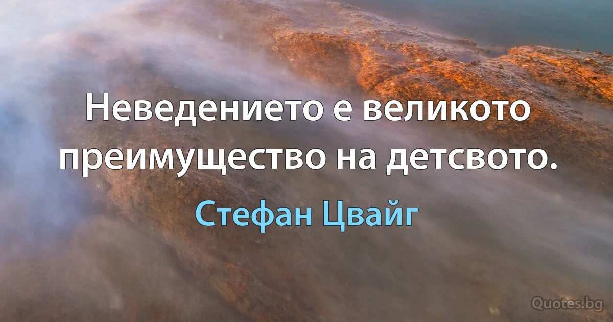 Неведението е великото преимущество на детсвото. (Стефан Цвайг)