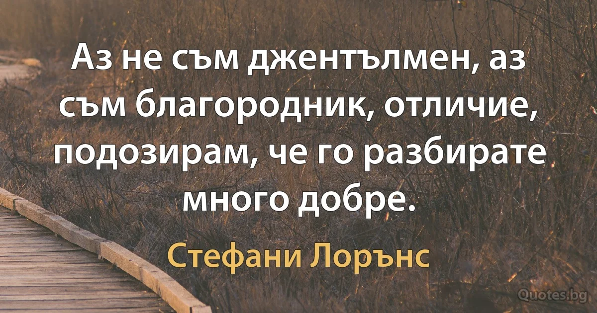 Аз не съм джентълмен, аз съм благородник, отличие, подозирам, че го разбирате много добре. (Стефани Лорънс)