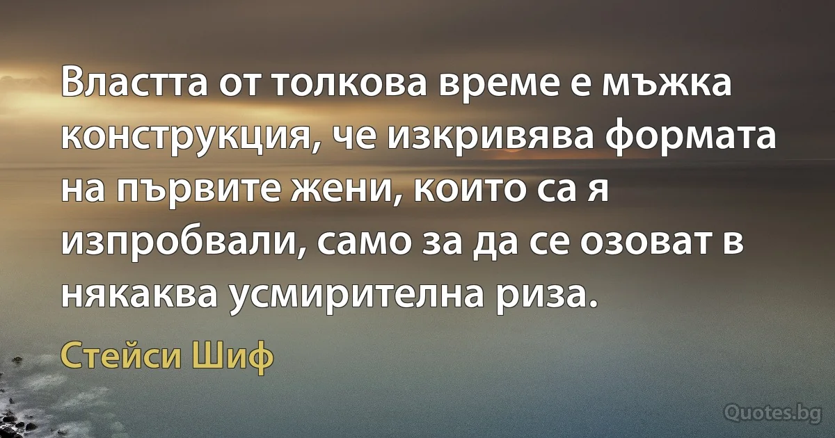 Властта от толкова време е мъжка конструкция, че изкривява формата на първите жени, които са я изпробвали, само за да се озоват в някаква усмирителна риза. (Стейси Шиф)