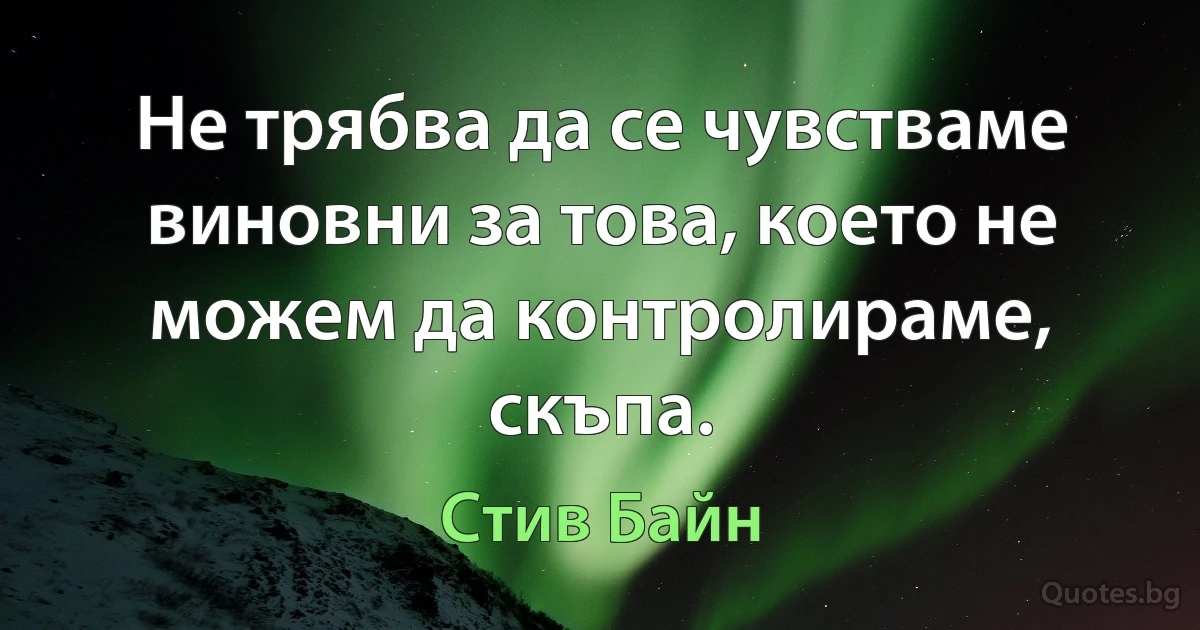 Не трябва да се чувстваме виновни за това, което не можем да контролираме, скъпа. (Стив Байн)