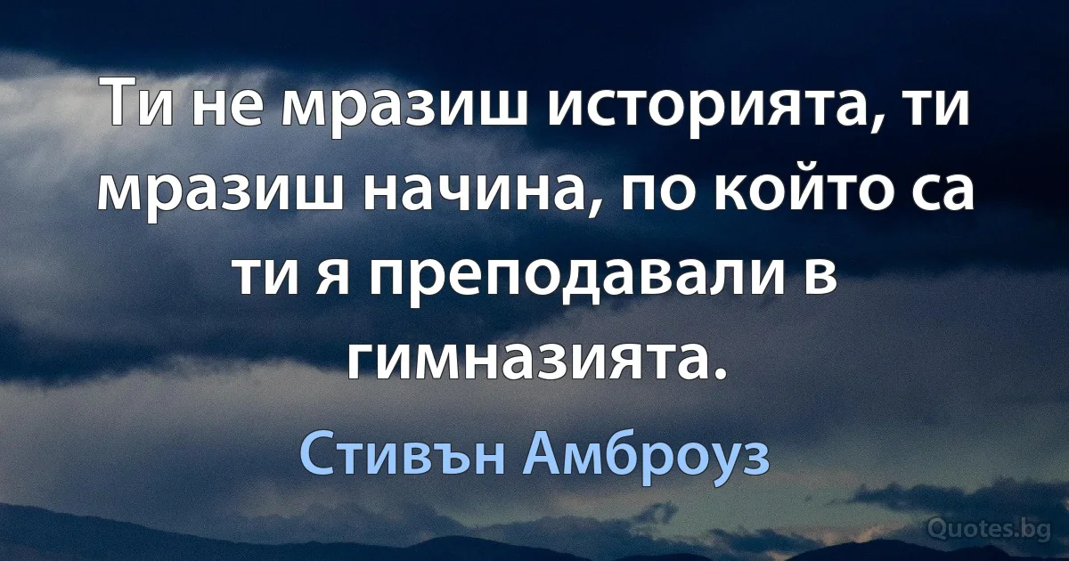 Ти не мразиш историята, ти мразиш начина, по който са ти я преподавали в гимназията. (Стивън Амброуз)