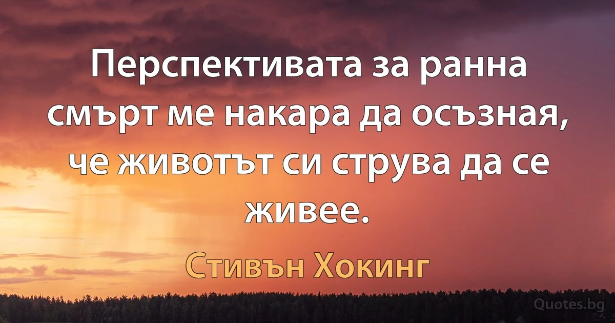 Перспективата за ранна смърт ме накара да осъзная, че животът си струва да се живее. (Стивън Хокинг)