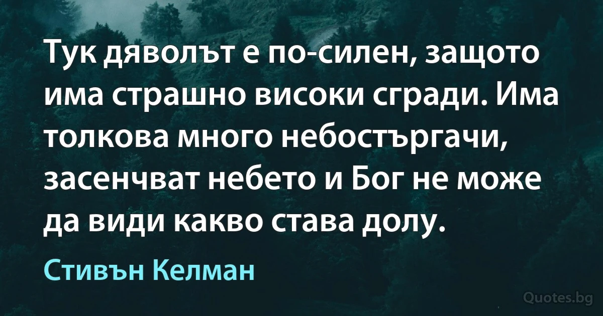 Тук дяволът е по-силен, защото има страшно високи сгради. Има толкова много небостъргачи, засенчват небето и Бог не може да види какво става долу. (Стивън Келман)