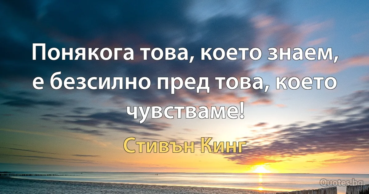 Понякога това, което знаем, е безсилно пред това, което чувстваме! (Стивън Кинг)