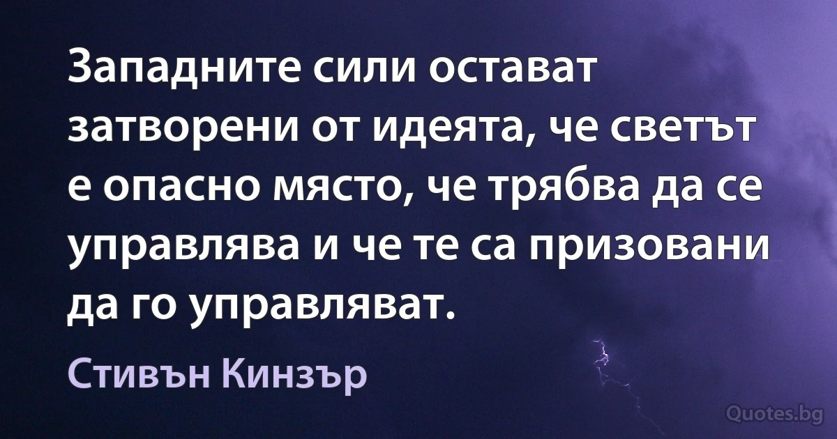 Западните сили остават затворени от идеята, че светът е опасно място, че трябва да се управлява и че те са призовани да го управляват. (Стивън Кинзър)