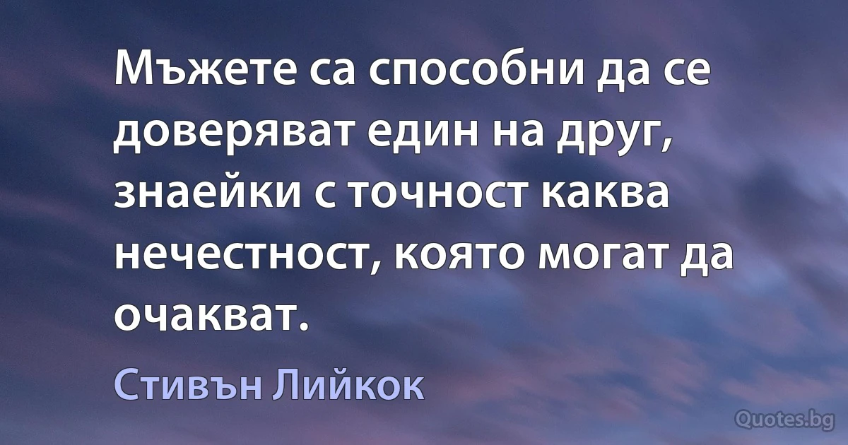 Мъжете са способни да се доверяват един на друг, знаейки с точност каква нечестност, която могат да очакват. (Стивън Лийкок)