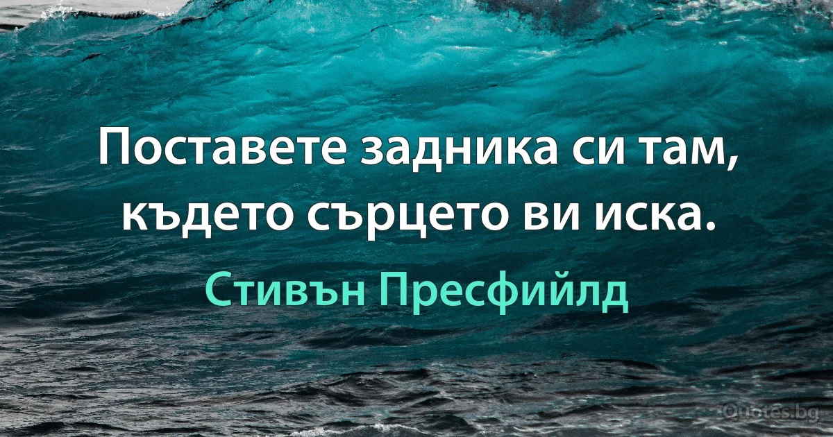 Поставете задника си там, където сърцето ви иска. (Стивън Пресфийлд)