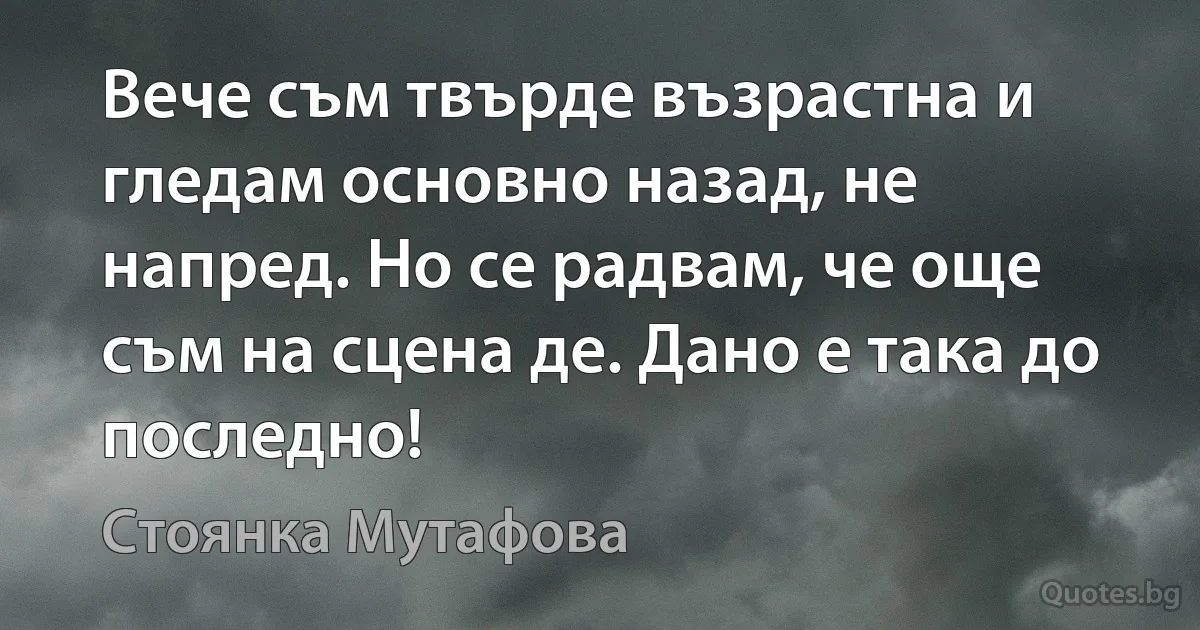 Вече съм твърде възрастна и гледам основно назад, не напред. Но се радвам, че още съм на сцена де. Дано е така до последно! (Стоянка Мутафова)