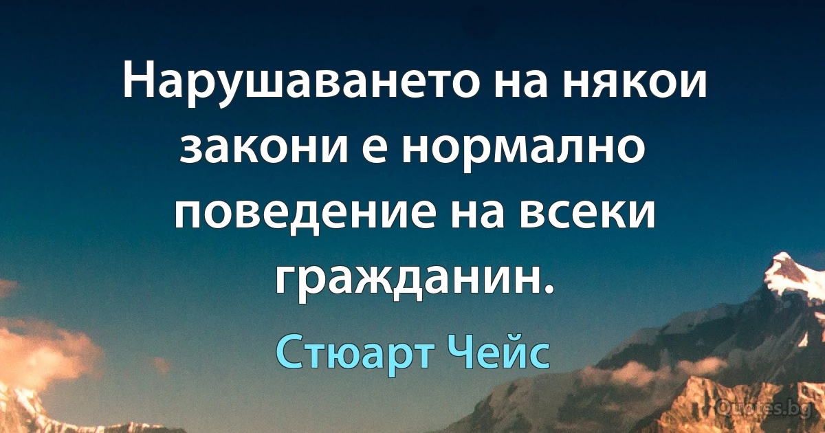 Нарушаването на някои закони е нормално поведение на всеки гражданин. (Стюарт Чейс)