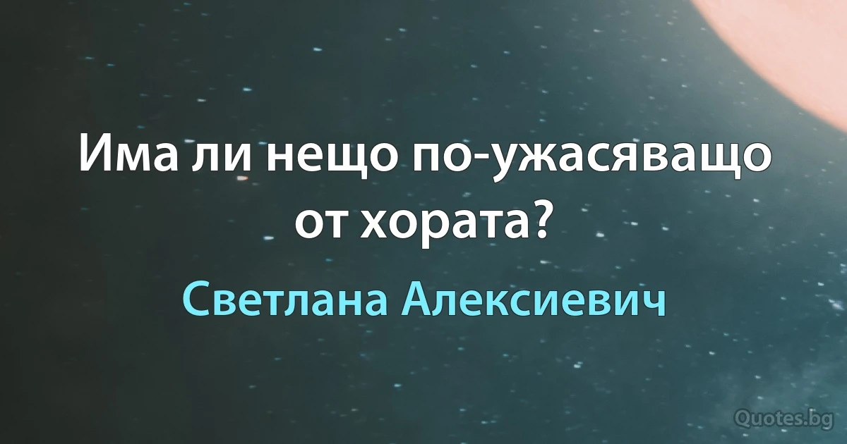 Има ли нещо по-ужасяващо от хората? (Светлана Алексиевич)