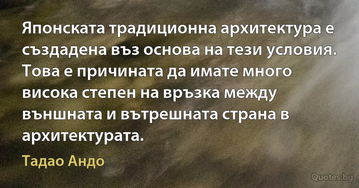 Японската традиционна архитектура е създадена въз основа на тези условия. Това е причината да имате много висока степен на връзка между външната и вътрешната страна в архитектурата. (Тадао Андо)