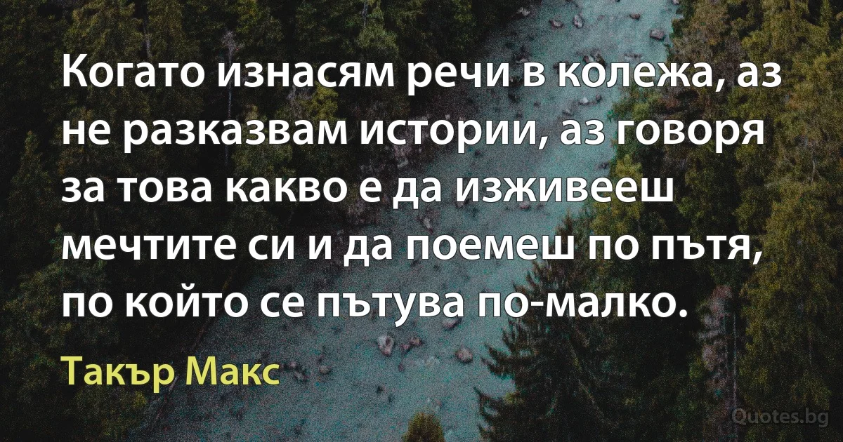 Когато изнасям речи в колежа, аз не разказвам истории, аз говоря за това какво е да изживееш мечтите си и да поемеш по пътя, по който се пътува по-малко. (Такър Макс)