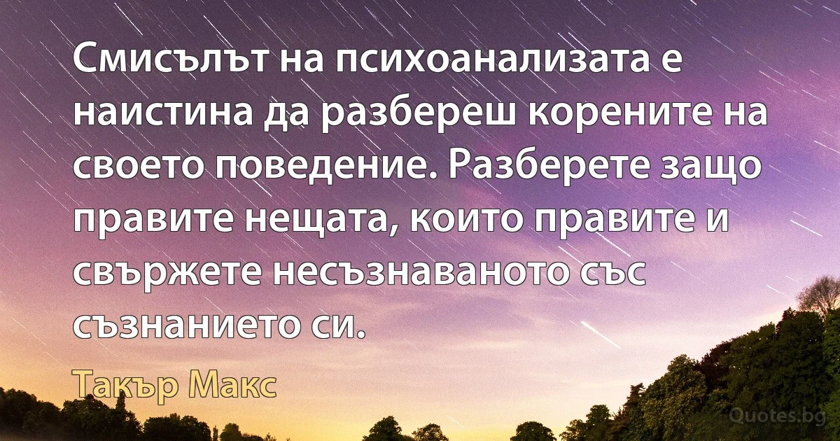 Смисълът на психоанализата е наистина да разбереш корените на своето поведение. Разберете защо правите нещата, които правите и свържете несъзнаваното със съзнанието си. (Такър Макс)