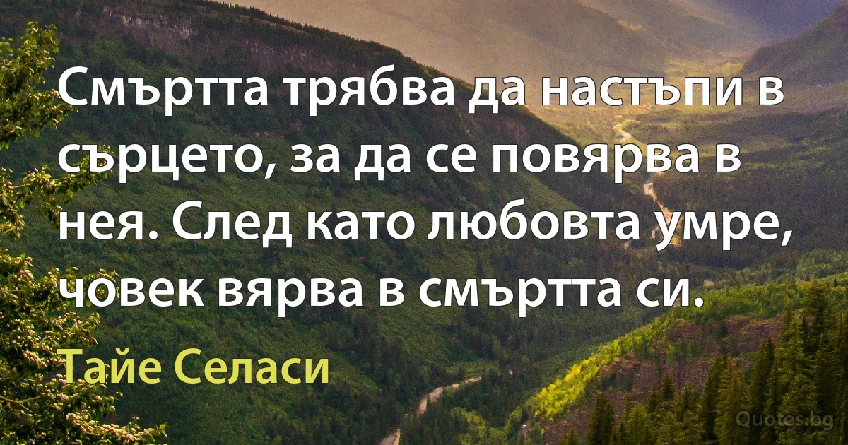 Смъртта трябва да настъпи в сърцето, за да се повярва в нея. След като любовта умре, човек вярва в смъртта си. (Тайе Селаси)