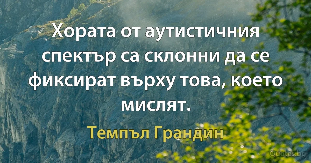 Хората от аутистичния спектър са склонни да се фиксират върху това, което мислят. (Темпъл Грандин)