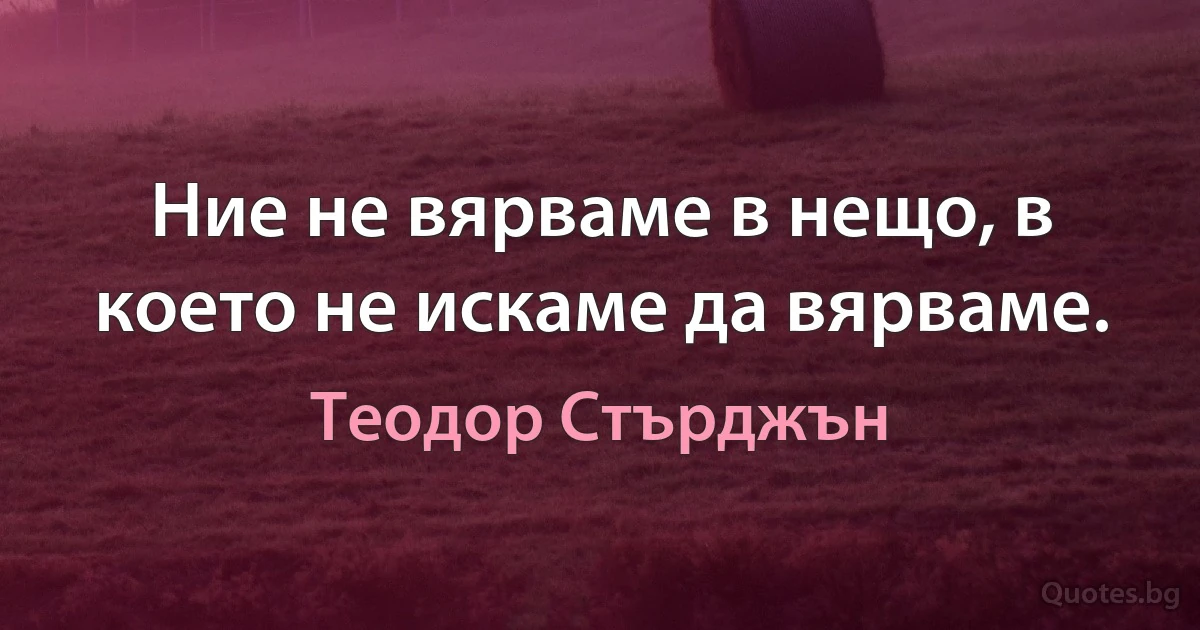 Ние не вярваме в нещо, в което не искаме да вярваме. (Теодор Стърджън)