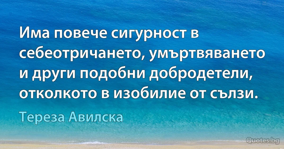 Има повече сигурност в себеотричането, умъртвяването и други подобни добродетели, отколкото в изобилие от сълзи. (Тереза Авилска)