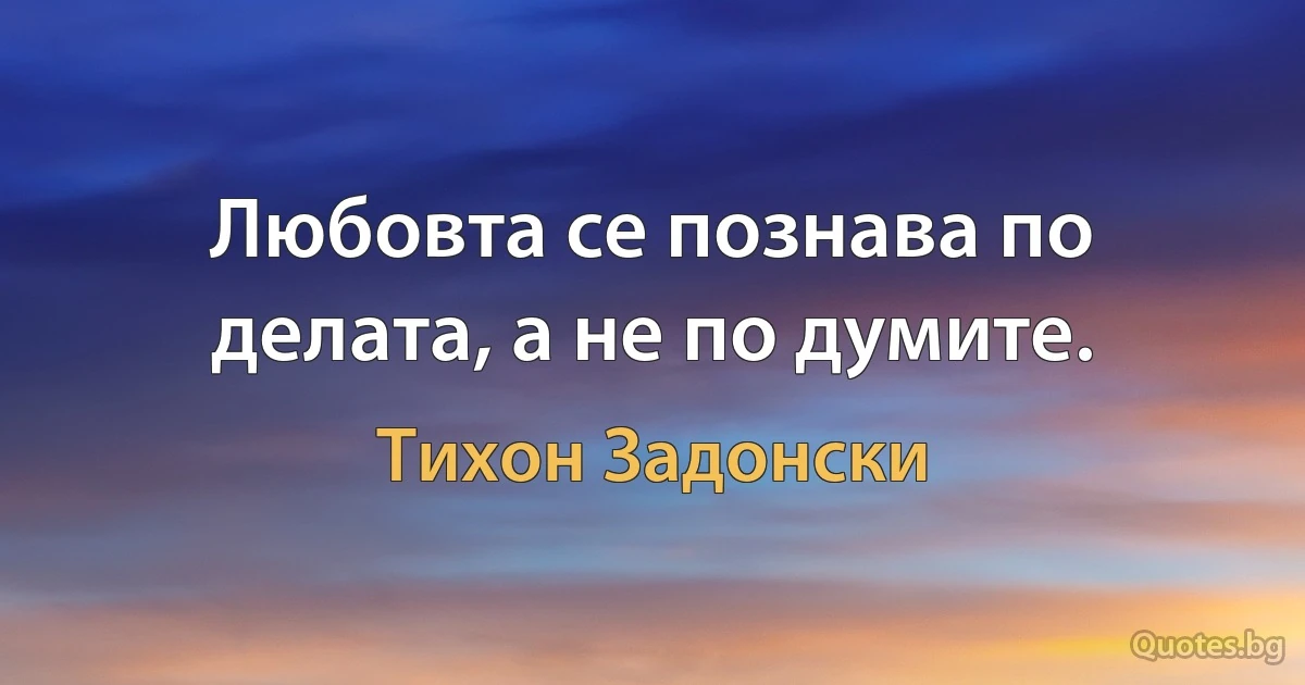 Любовта се познава по делата, а не по думите. (Тихон Задонски)