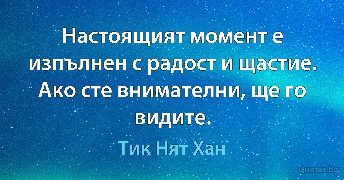 Настоящият момент е изпълнен с радост и щастие. Ако сте внимателни, ще го видите. (Тик Нят Хан)