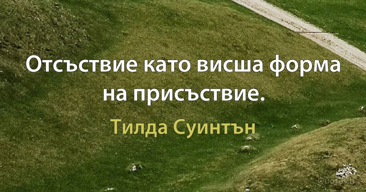 Отсъствие като висша форма на присъствие. (Тилда Суинтън)