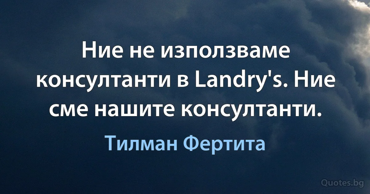 Ние не използваме консултанти в Landry's. Ние сме нашите консултанти. (Тилман Фертита)