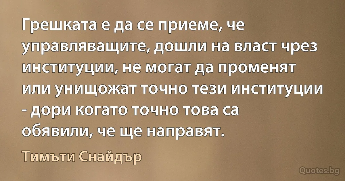 Грешката е да се приеме, че управляващите, дошли на власт чрез институции, не могат да променят или унищожат точно тези институции - дори когато точно това са обявили, че ще направят. (Тимъти Снайдър)