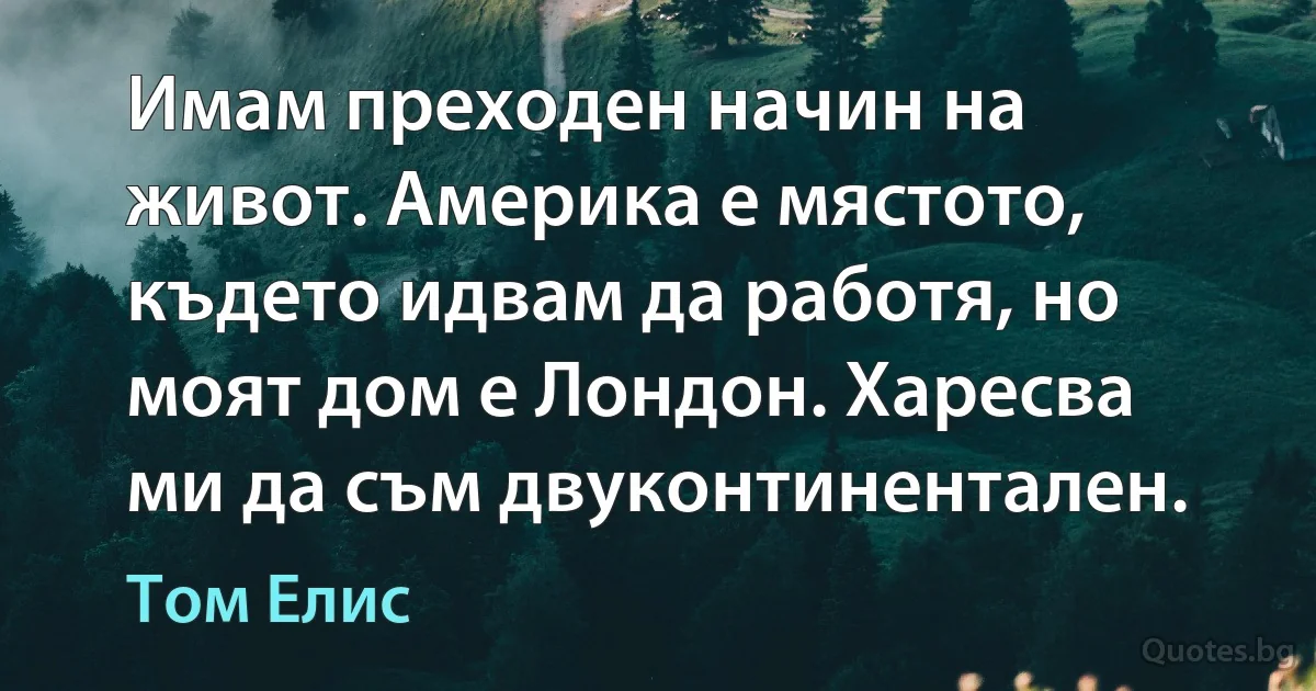 Имам преходен начин на живот. Америка е мястото, където идвам да работя, но моят дом е Лондон. Харесва ми да съм двуконтинентален. (Том Елис)