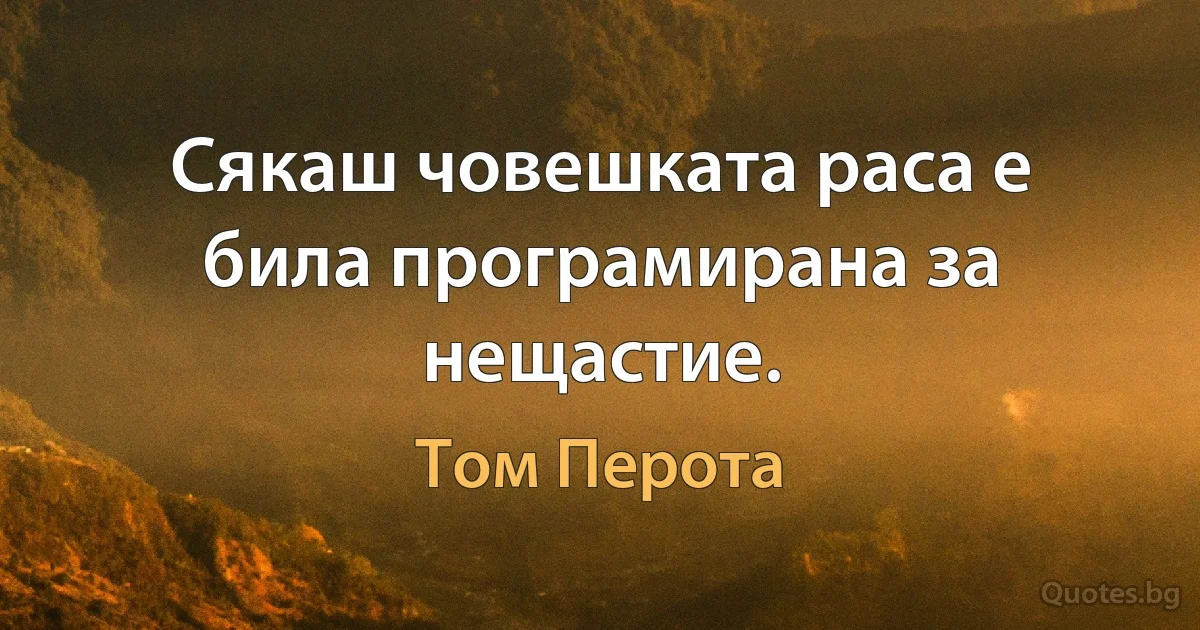 Сякаш човешката раса е била програмирана за нещастие. (Том Перота)