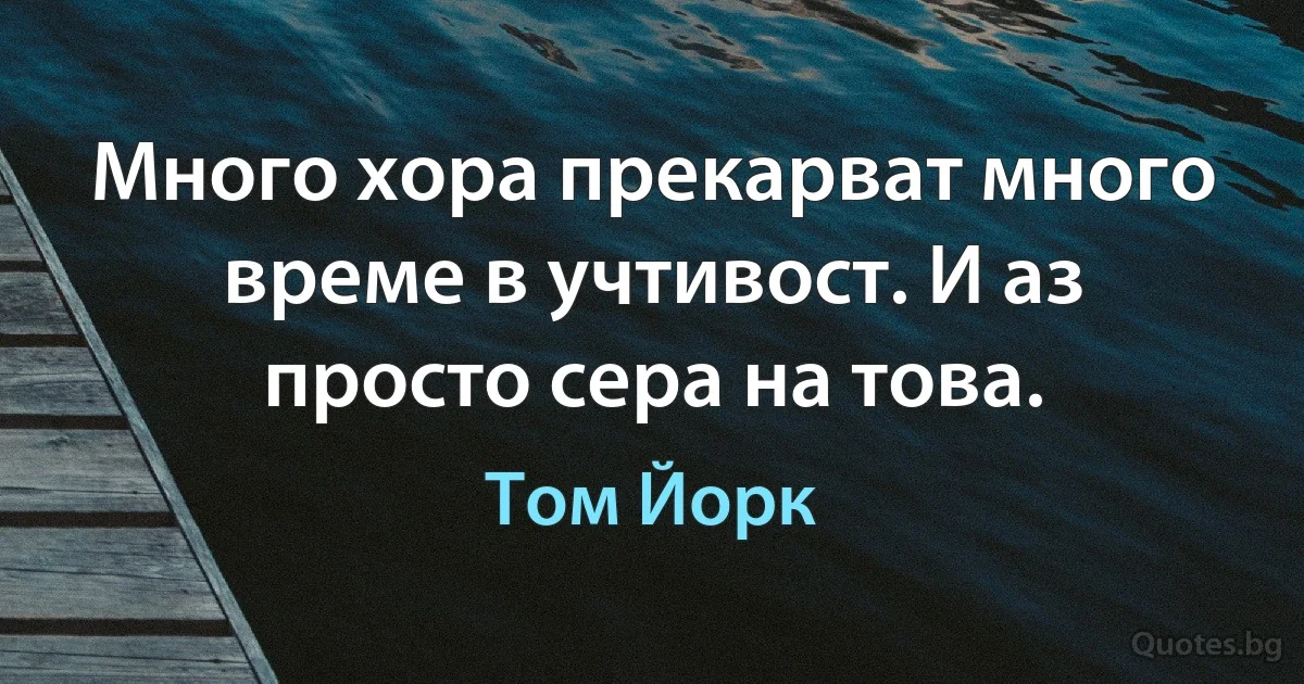 Много хора прекарват много време в учтивост. И аз просто сера на това. (Том Йорк)