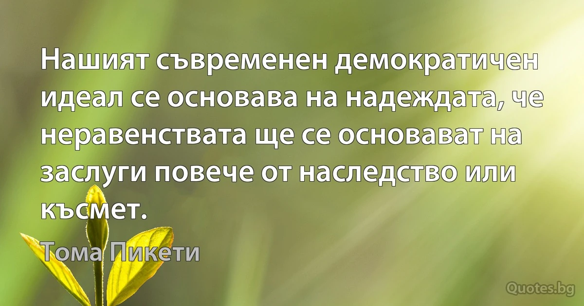 Нашият съвременен демократичен идеал се основава на надеждата, че неравенствата ще се основават на заслуги повече от наследство или късмет. (Тома Пикети)