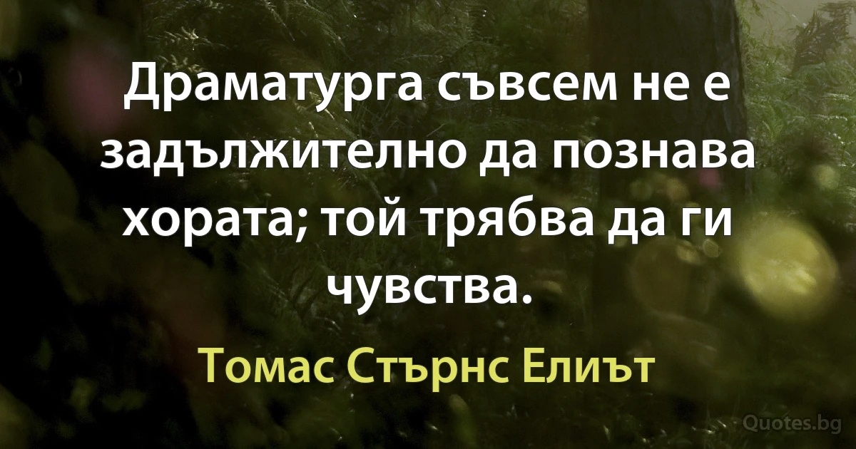 Драматурга съвсем не е задължително да познава хората; той трябва да ги чувства. (Томас Стърнс Елиът)