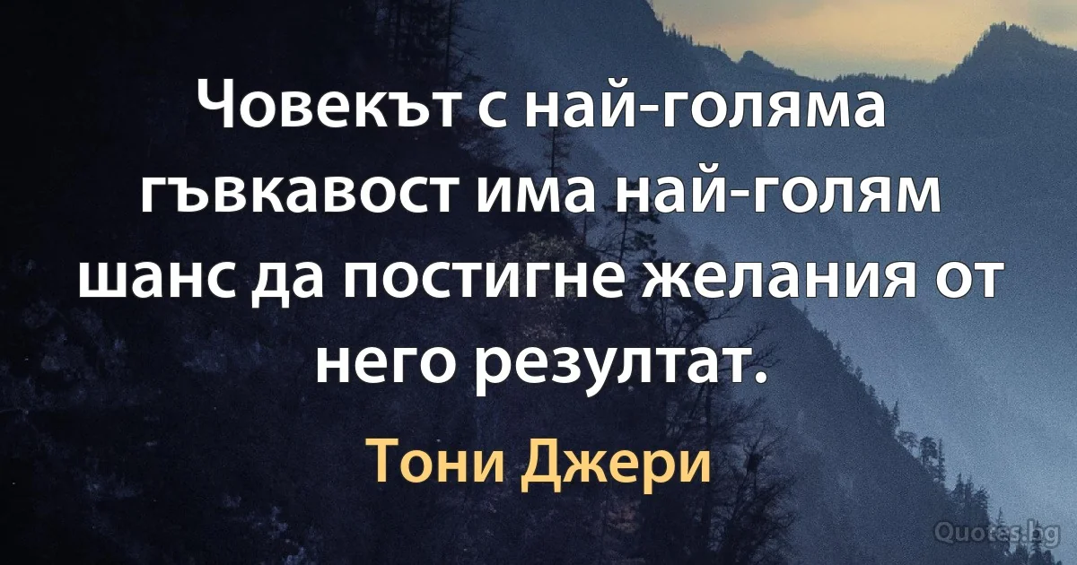 Човекът с най-голяма гъвкавост има най-голям шанс да постигне желания от него резултат. (Тони Джери)