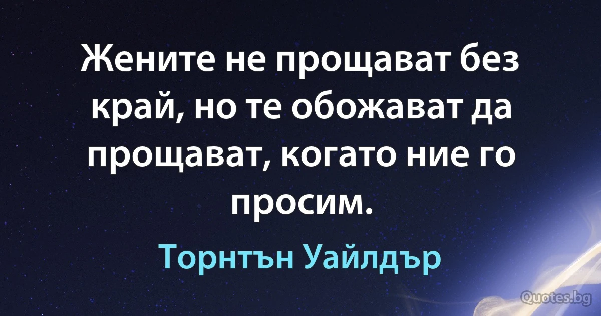 Жените не прощават без край, но те обожават да прощават, когато ние го просим. (Торнтън Уайлдър)