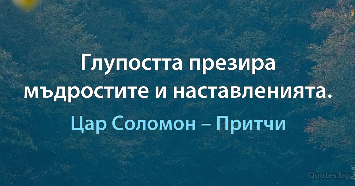 Глупостта презира мъдростите и наставленията. (Цар Соломон – Притчи)