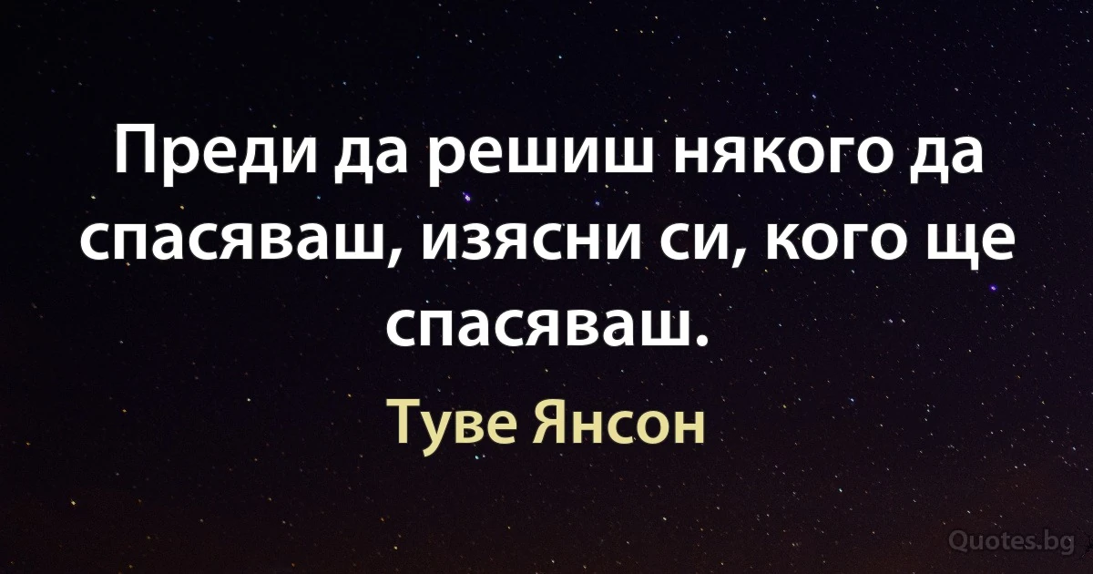 Преди да решиш някого да спасяваш, изясни си, кого ще спасяваш. (Туве Янсон)